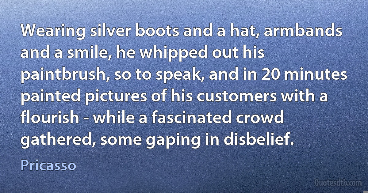 Wearing silver boots and a hat, armbands and a smile, he whipped out his paintbrush, so to speak, and in 20 minutes painted pictures of his customers with a flourish - while a fascinated crowd gathered, some gaping in disbelief. (Pricasso)