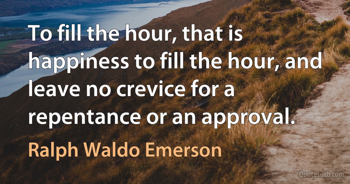 To fill the hour, that is happiness to fill the hour, and leave no crevice for a repentance or an approval. (Ralph Waldo Emerson)