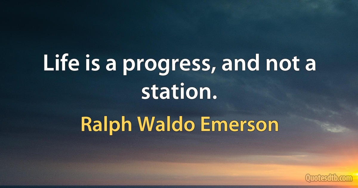 Life is a progress, and not a station. (Ralph Waldo Emerson)