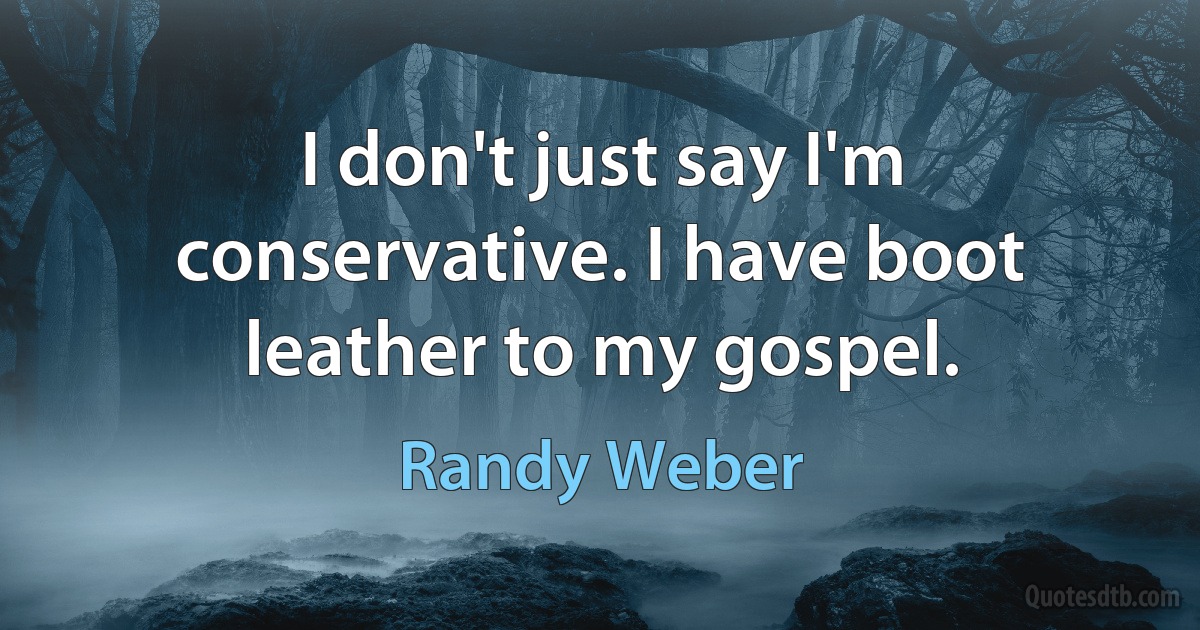 I don't just say I'm conservative. I have boot leather to my gospel. (Randy Weber)