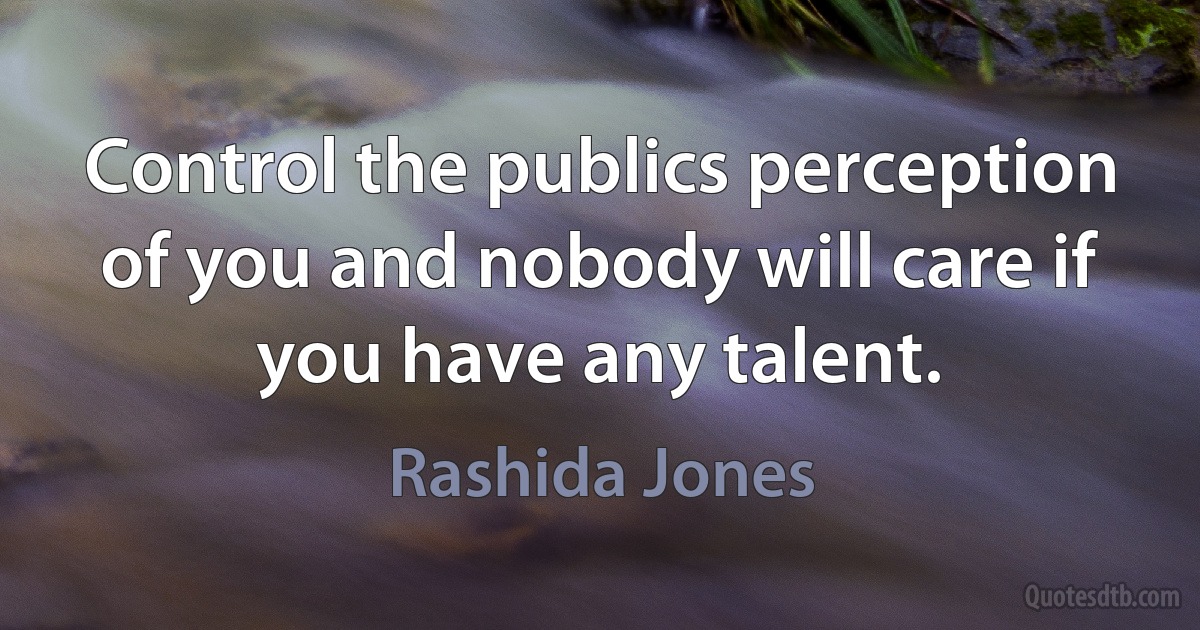 Control the publics perception of you and nobody will care if you have any talent. (Rashida Jones)