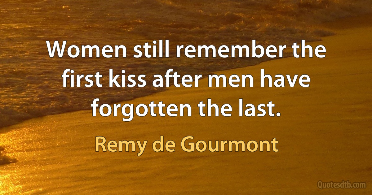 Women still remember the first kiss after men have forgotten the last. (Remy de Gourmont)