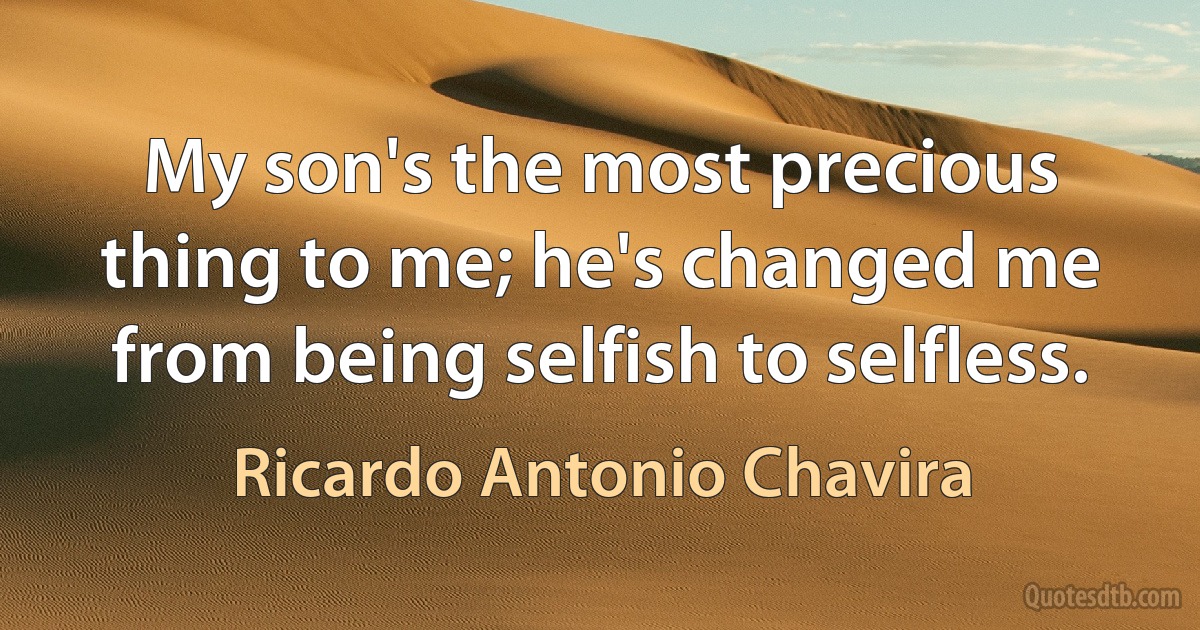 My son's the most precious thing to me; he's changed me from being selfish to selfless. (Ricardo Antonio Chavira)