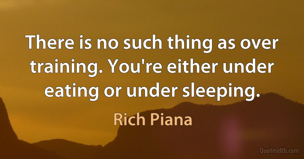 There is no such thing as over training. You're either under eating or under sleeping. (Rich Piana)