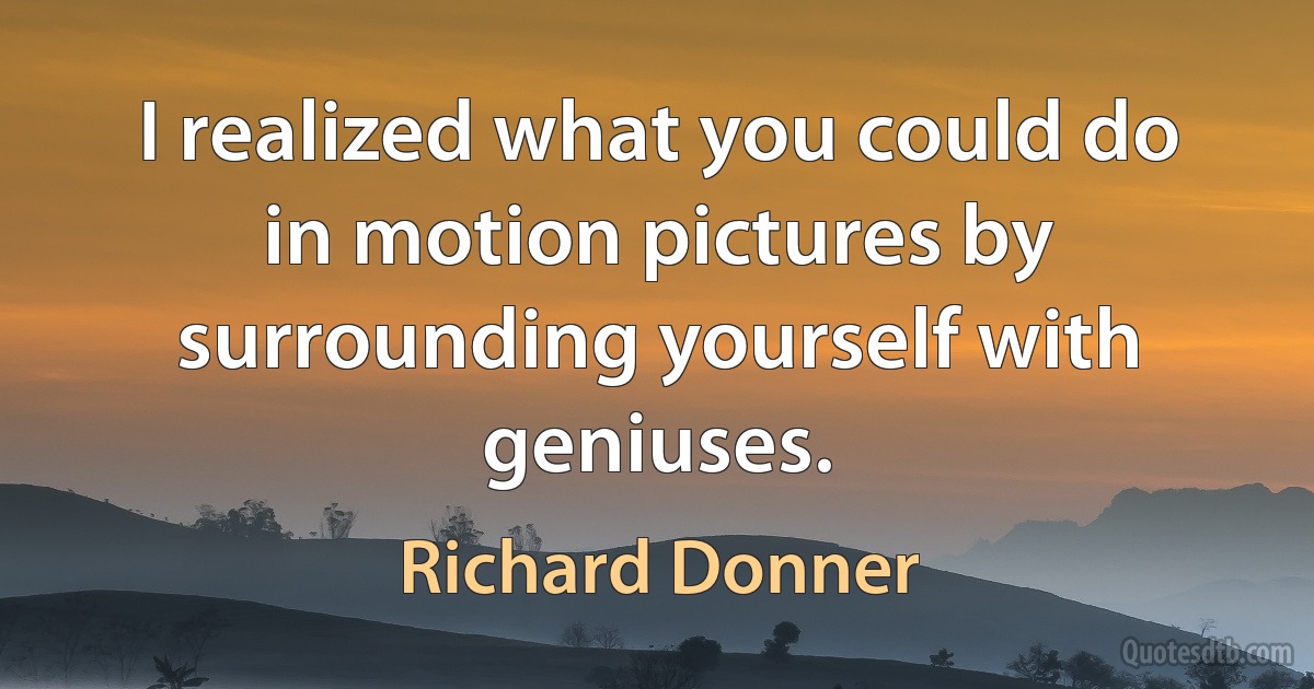 I realized what you could do in motion pictures by surrounding yourself with geniuses. (Richard Donner)