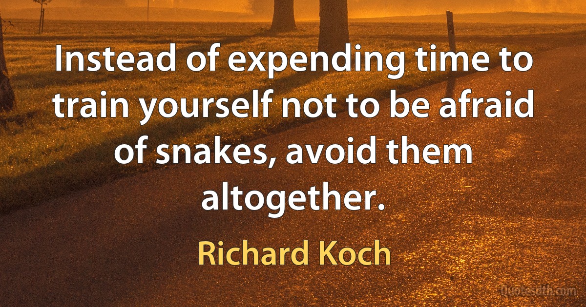 Instead of expending time to train yourself not to be afraid of snakes, avoid them altogether. (Richard Koch)