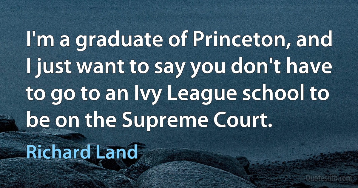 I'm a graduate of Princeton, and I just want to say you don't have to go to an Ivy League school to be on the Supreme Court. (Richard Land)