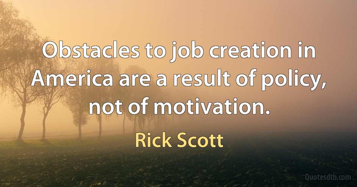 Obstacles to job creation in America are a result of policy, not of motivation. (Rick Scott)