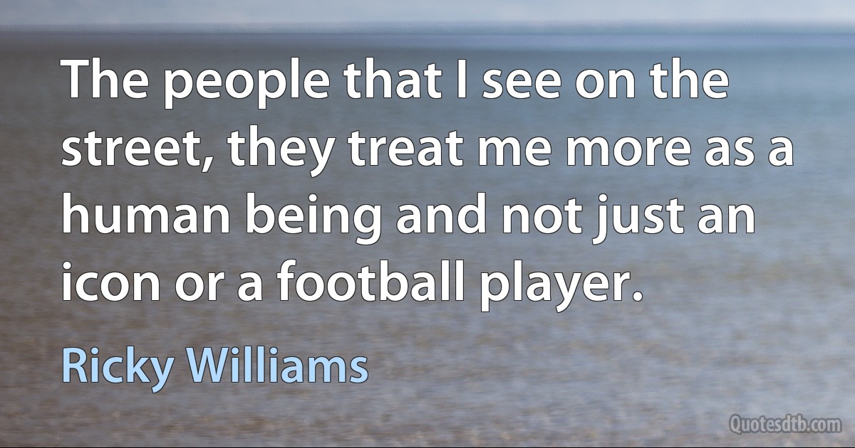 The people that I see on the street, they treat me more as a human being and not just an icon or a football player. (Ricky Williams)