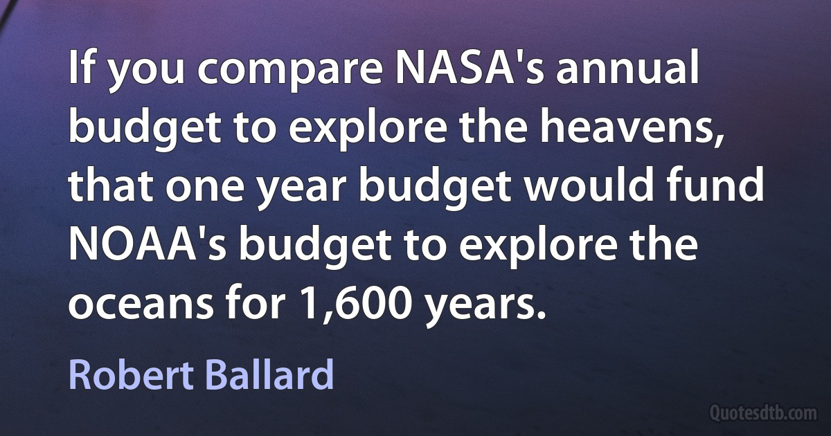 If you compare NASA's annual budget to explore the heavens, that one year budget would fund NOAA's budget to explore the oceans for 1,600 years. (Robert Ballard)