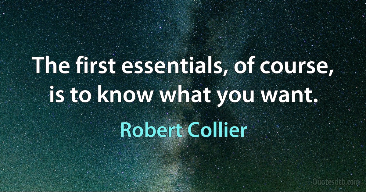 The first essentials, of course, is to know what you want. (Robert Collier)