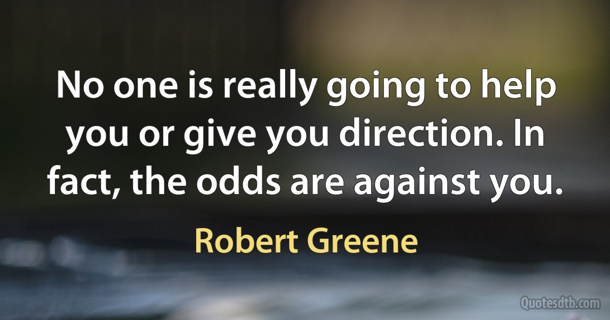 No one is really going to help you or give you direction. In fact, the odds are against you. (Robert Greene)