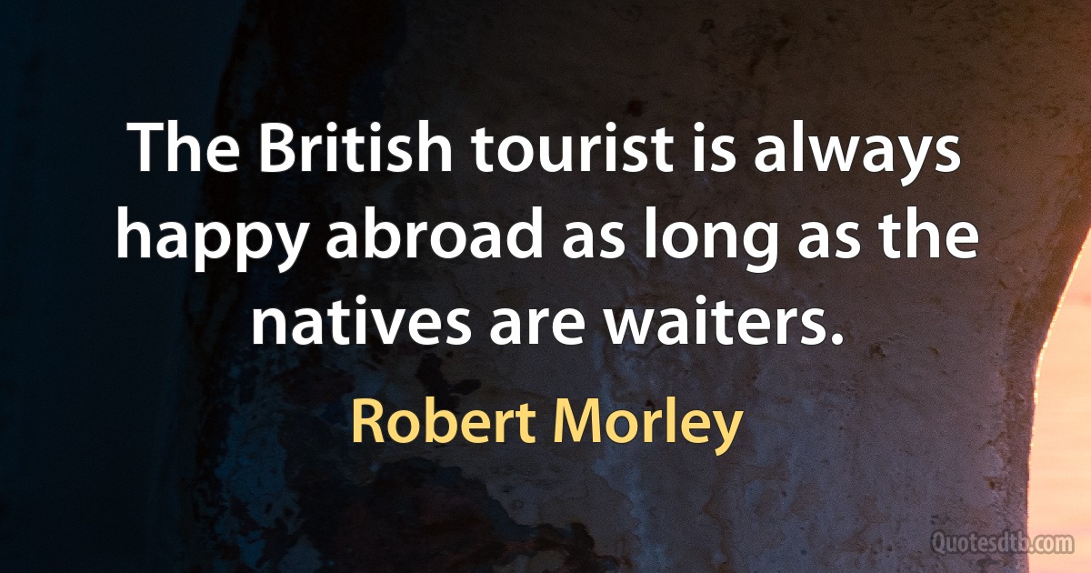 The British tourist is always happy abroad as long as the natives are waiters. (Robert Morley)