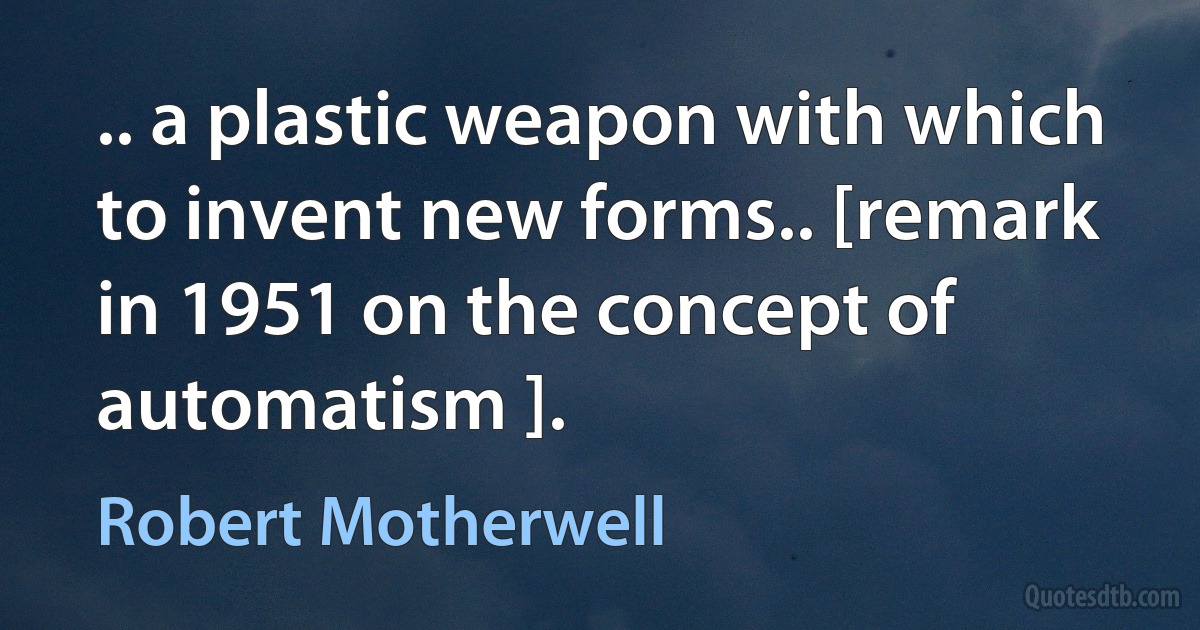 .. a plastic weapon with which to invent new forms.. [remark in 1951 on the concept of automatism ]. (Robert Motherwell)