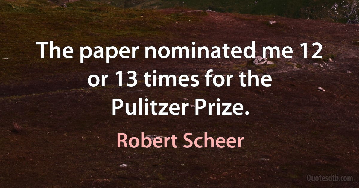 The paper nominated me 12 or 13 times for the Pulitzer Prize. (Robert Scheer)