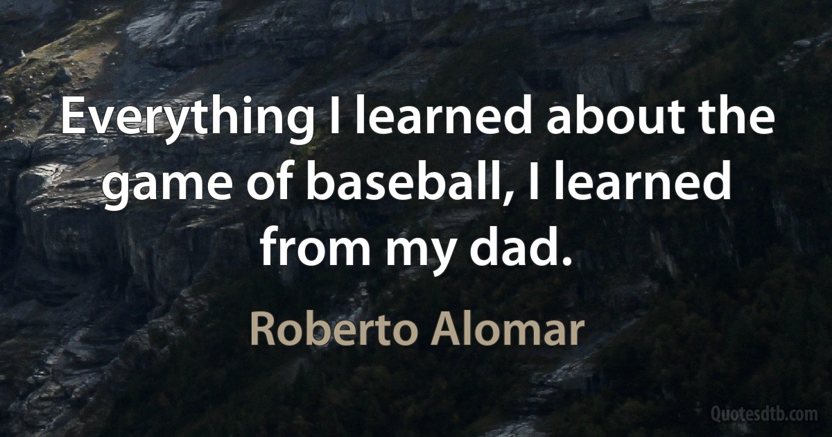 Everything I learned about the game of baseball, I learned from my dad. (Roberto Alomar)