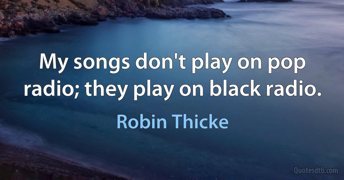 My songs don't play on pop radio; they play on black radio. (Robin Thicke)