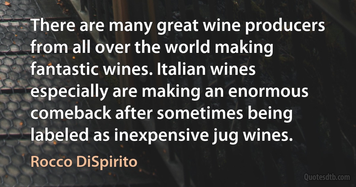 There are many great wine producers from all over the world making fantastic wines. Italian wines especially are making an enormous comeback after sometimes being labeled as inexpensive jug wines. (Rocco DiSpirito)