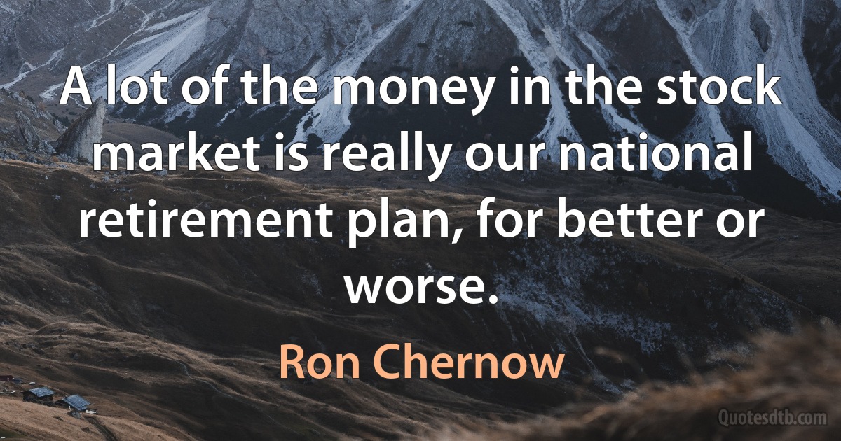 A lot of the money in the stock market is really our national retirement plan, for better or worse. (Ron Chernow)