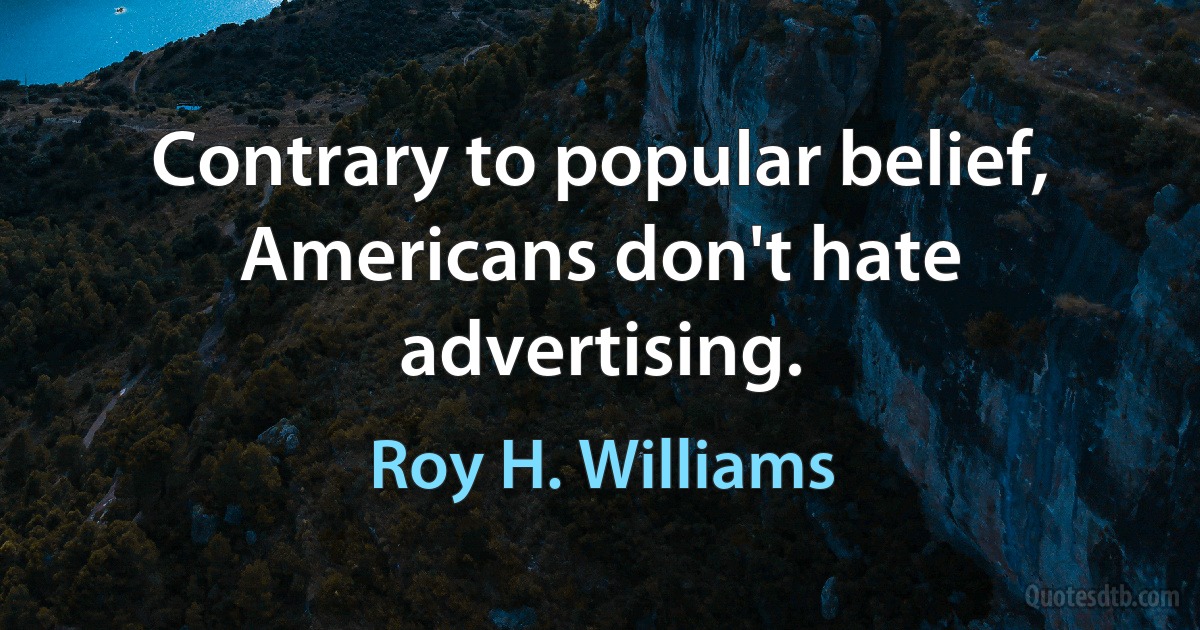 Contrary to popular belief, Americans don't hate advertising. (Roy H. Williams)