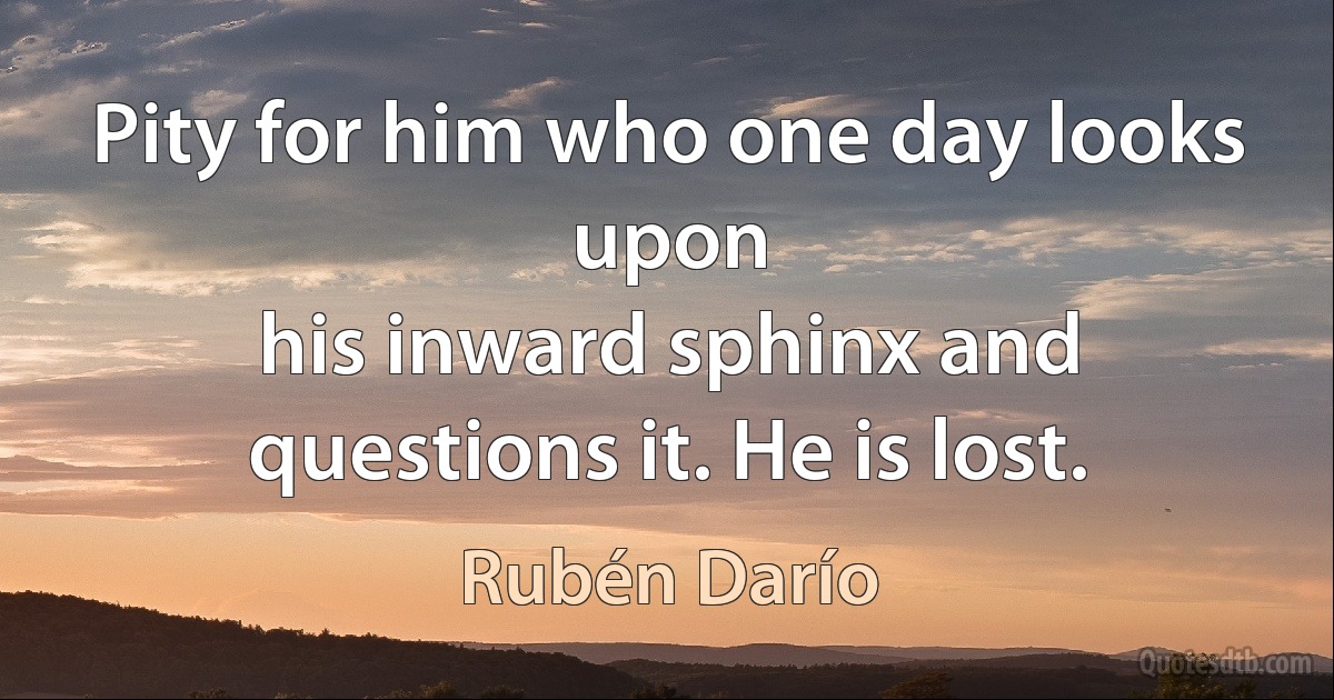 Pity for him who one day looks upon
his inward sphinx and questions it. He is lost. (Rubén Darío)