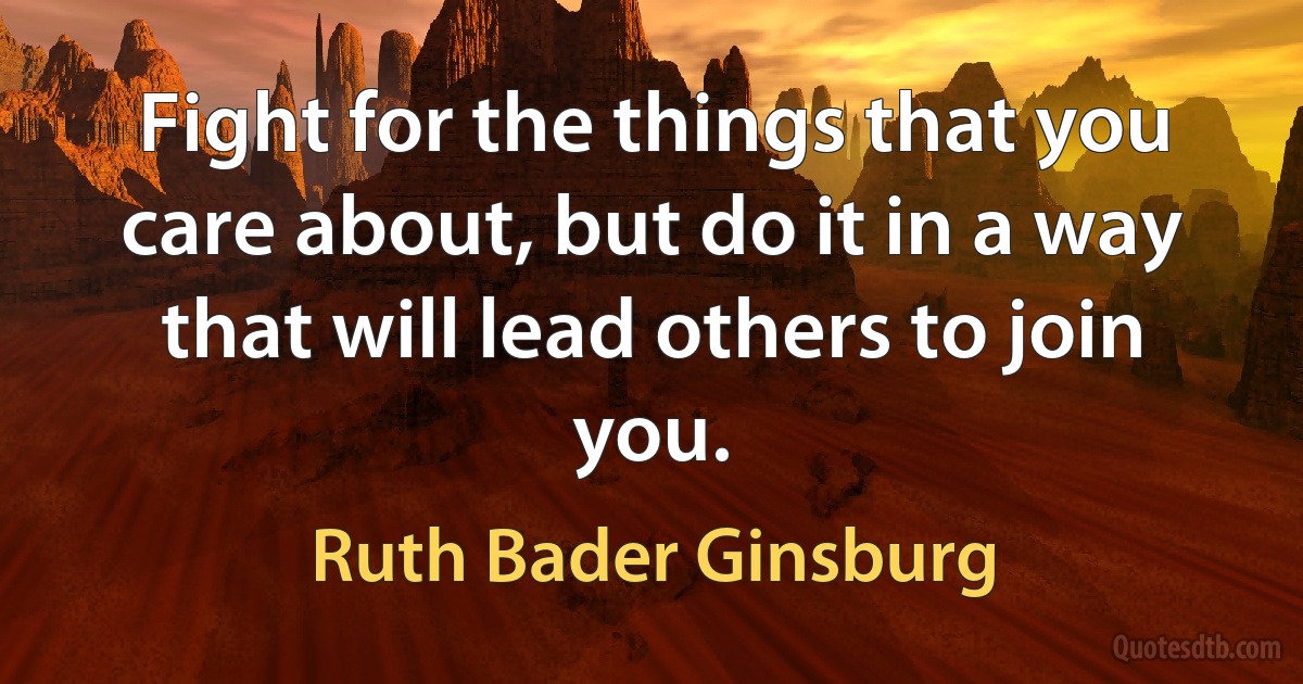 Fight for the things that you care about, but do it in a way that will lead others to join you. (Ruth Bader Ginsburg)