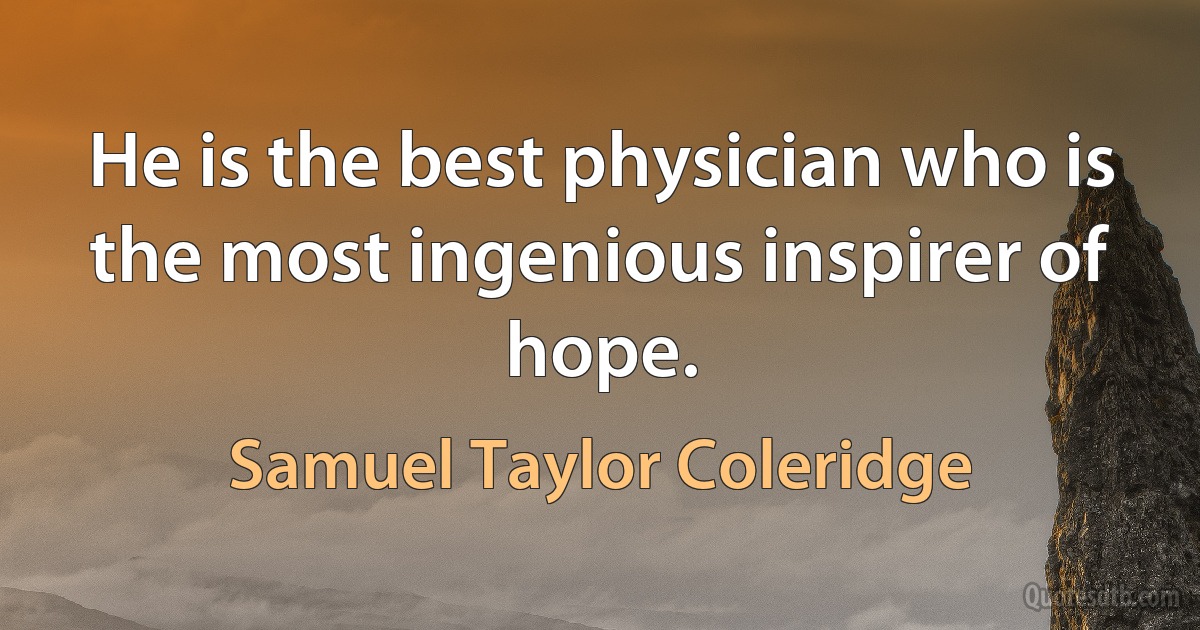 He is the best physician who is the most ingenious inspirer of hope. (Samuel Taylor Coleridge)