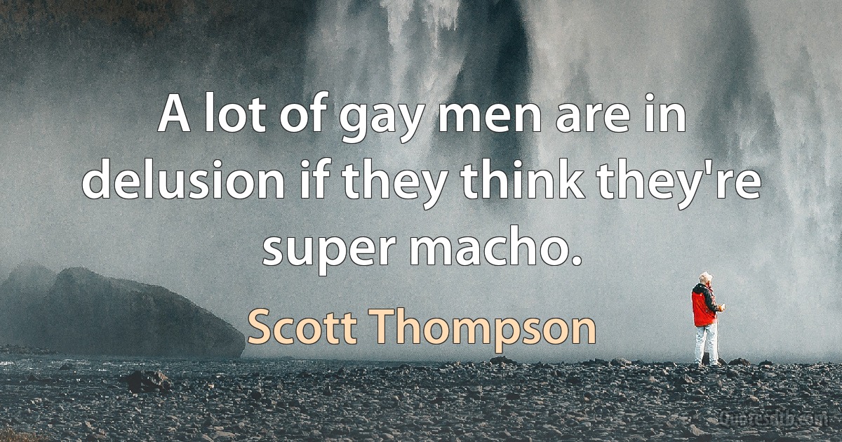 A lot of gay men are in delusion if they think they're super macho. (Scott Thompson)