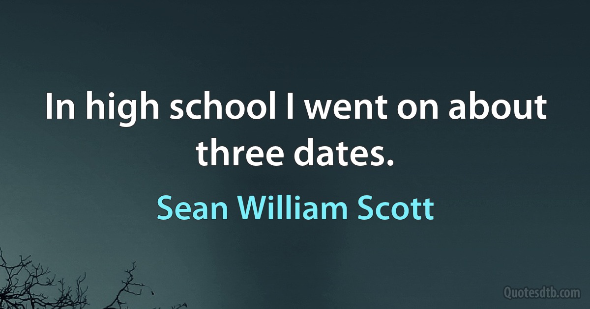 In high school I went on about three dates. (Sean William Scott)