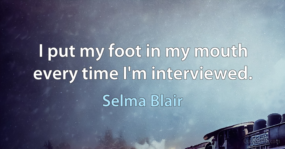 I put my foot in my mouth every time I'm interviewed. (Selma Blair)