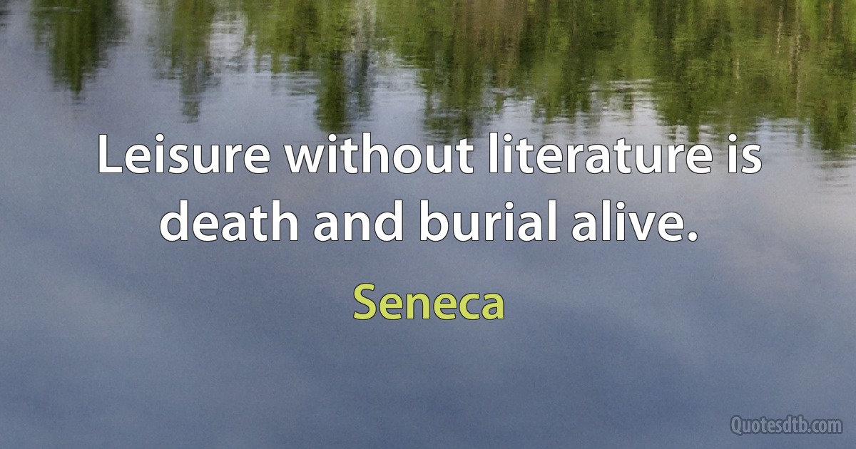 Leisure without literature is death and burial alive. (Seneca)