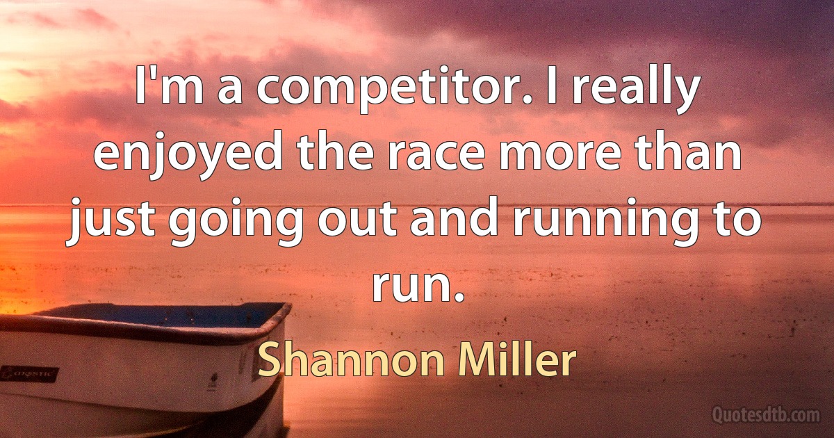 I'm a competitor. I really enjoyed the race more than just going out and running to run. (Shannon Miller)