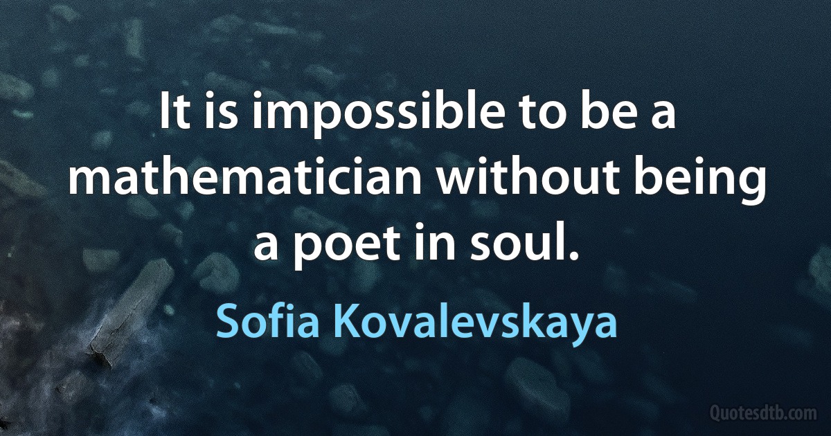 It is impossible to be a mathematician without being a poet in soul. (Sofia Kovalevskaya)