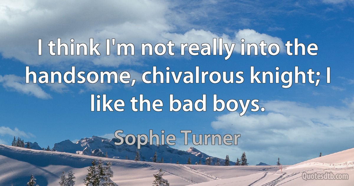 I think I'm not really into the handsome, chivalrous knight; I like the bad boys. (Sophie Turner)