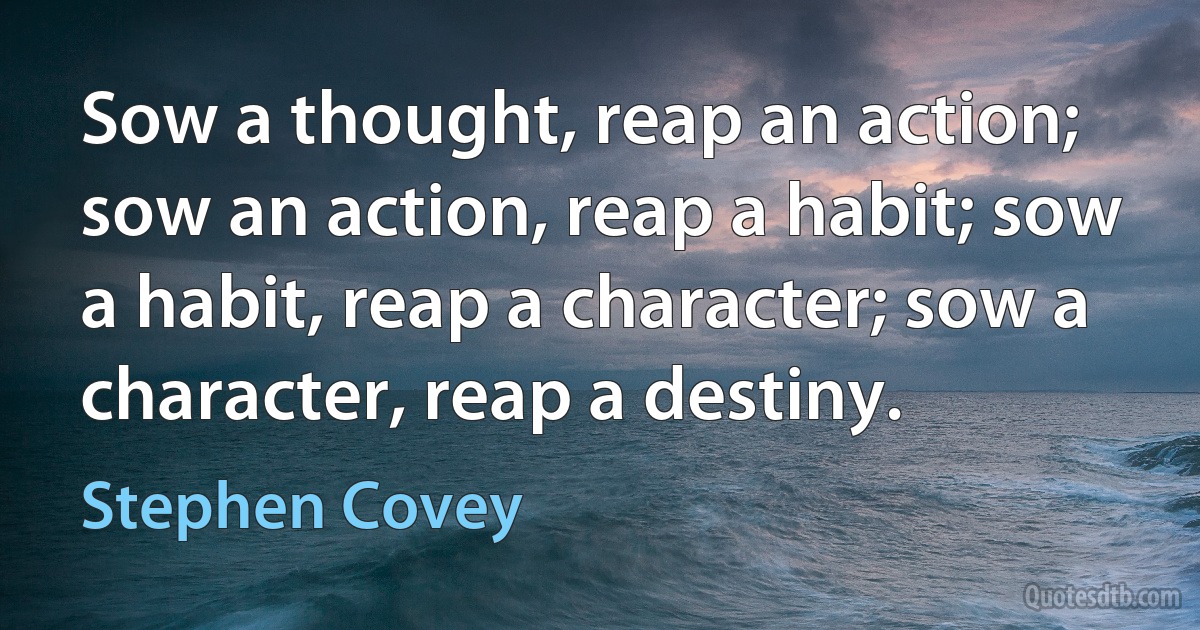 Sow a thought, reap an action; sow an action, reap a habit; sow a habit, reap a character; sow a character, reap a destiny. (Stephen Covey)