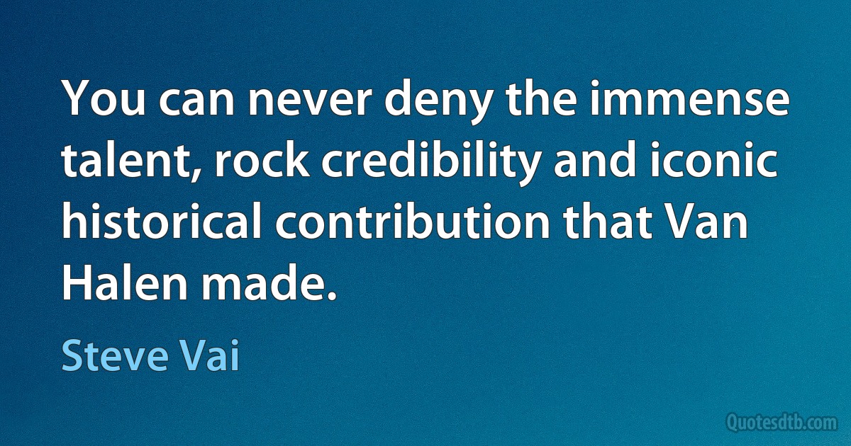 You can never deny the immense talent, rock credibility and iconic historical contribution that Van Halen made. (Steve Vai)