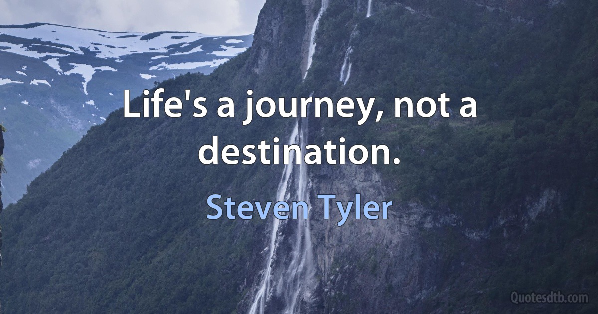 Life's a journey, not a destination. (Steven Tyler)