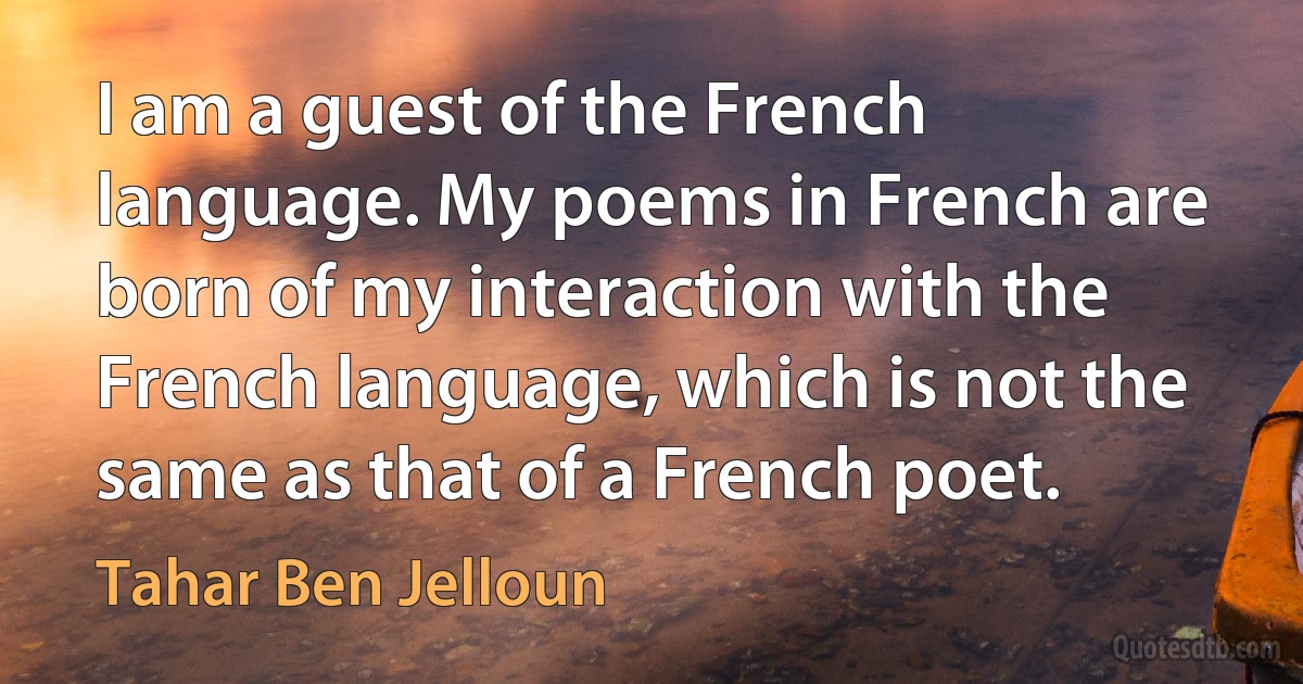 I am a guest of the French language. My poems in French are born of my interaction with the French language, which is not the same as that of a French poet. (Tahar Ben Jelloun)