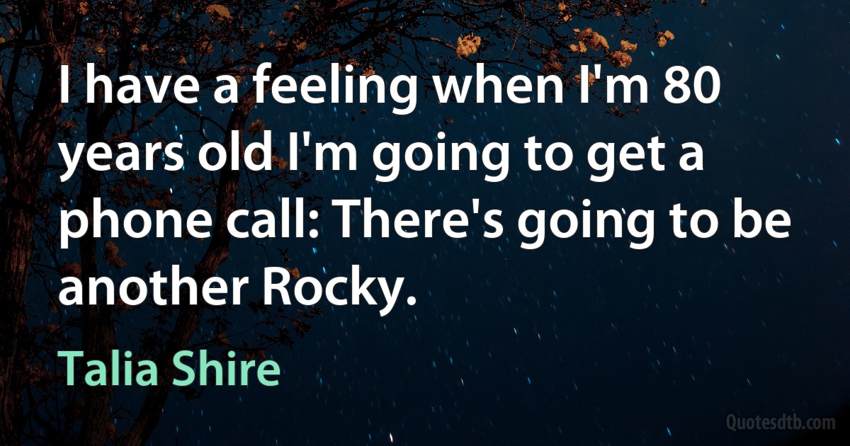 I have a feeling when I'm 80 years old I'm going to get a phone call: There's going to be another Rocky. (Talia Shire)