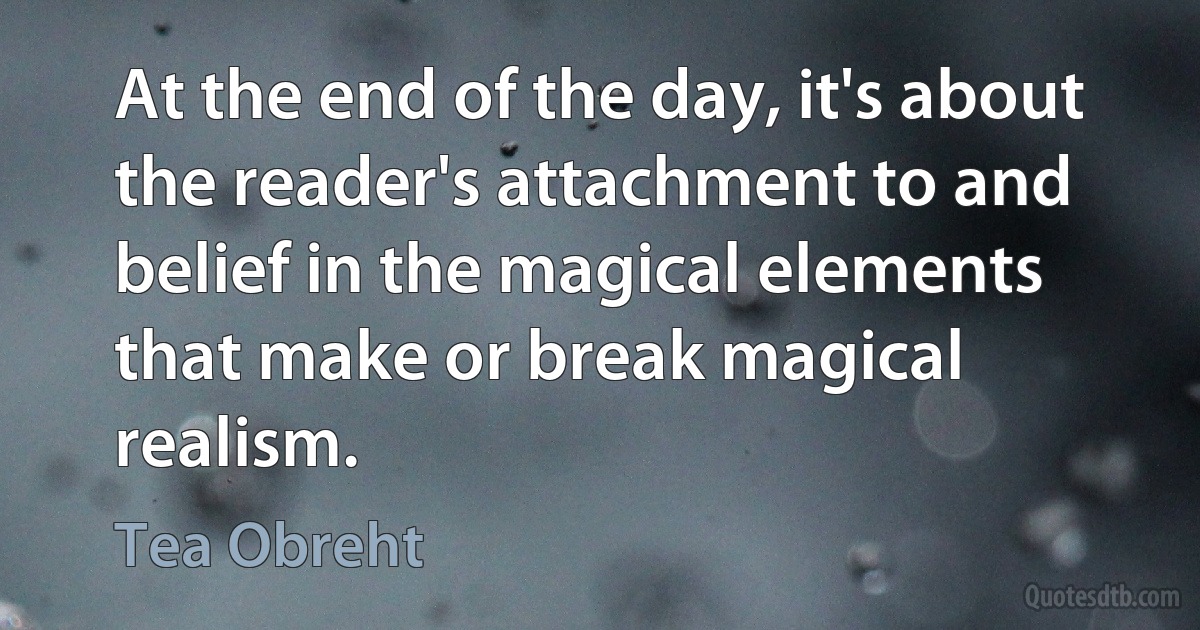 At the end of the day, it's about the reader's attachment to and belief in the magical elements that make or break magical realism. (Tea Obreht)