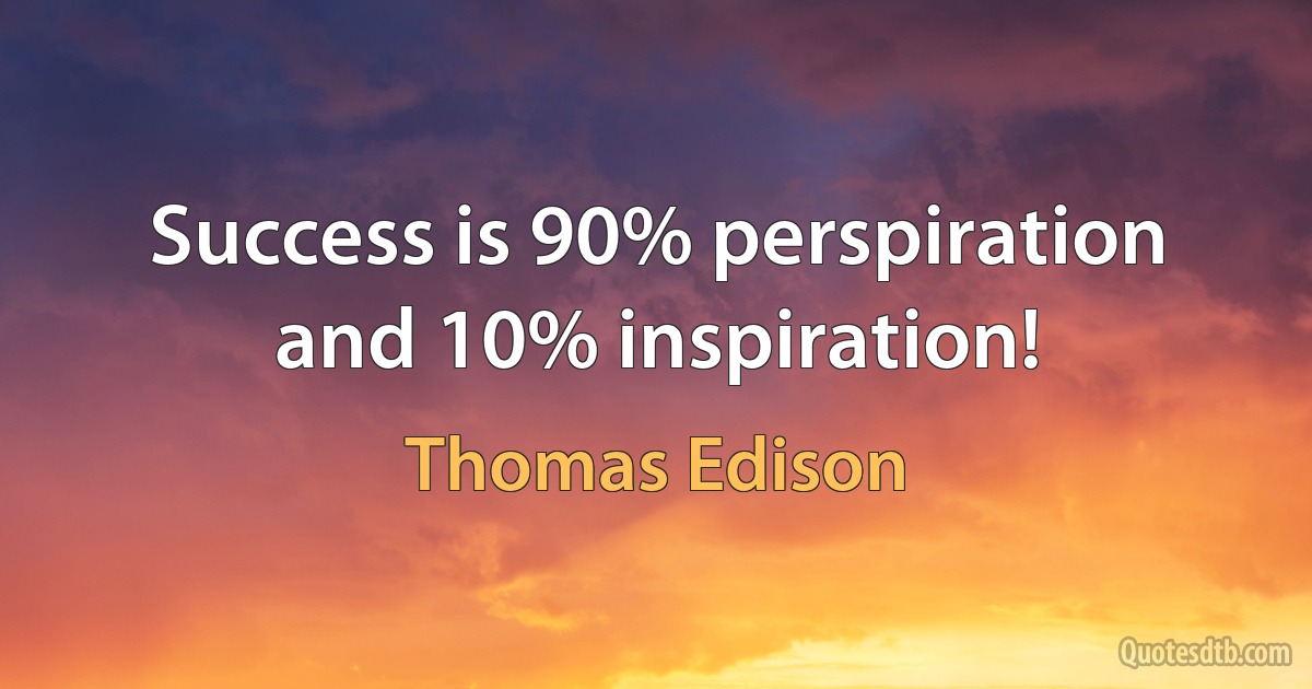 Success is 90% perspiration and 10% inspiration! (Thomas Edison)