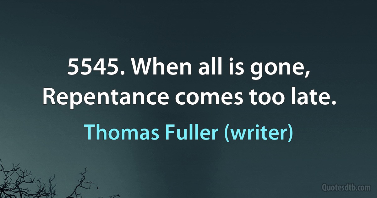 5545. When all is gone, Repentance comes too late. (Thomas Fuller (writer))