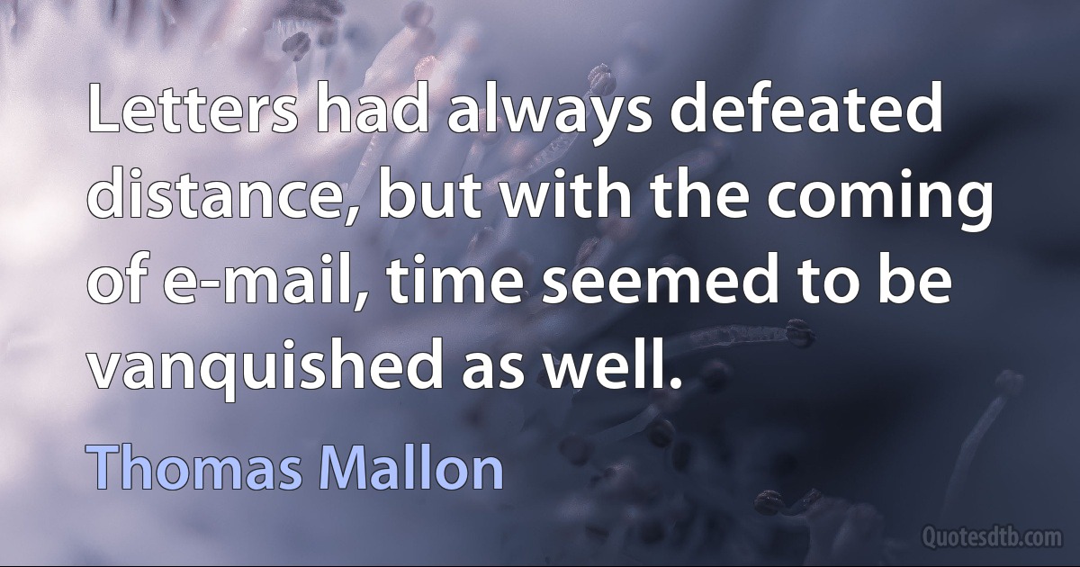 Letters had always defeated distance, but with the coming of e-mail, time seemed to be vanquished as well. (Thomas Mallon)