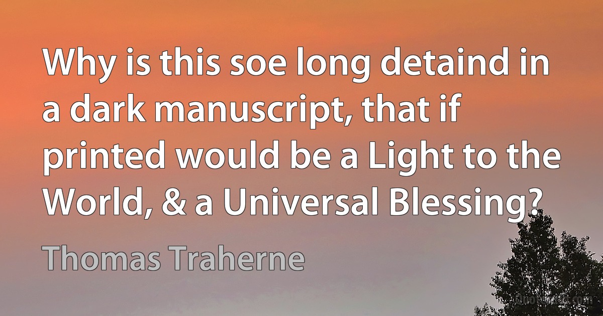 Why is this soe long detaind in a dark manuscript, that if printed would be a Light to the World, & a Universal Blessing? (Thomas Traherne)