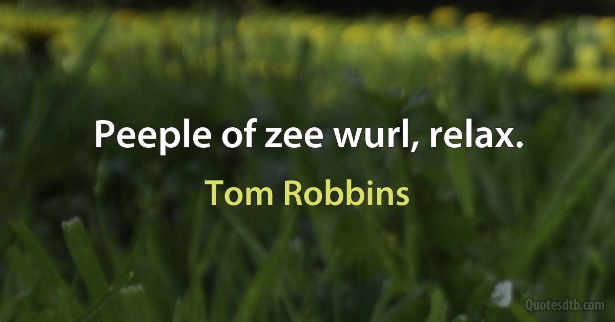 Peeple of zee wurl, relax. (Tom Robbins)