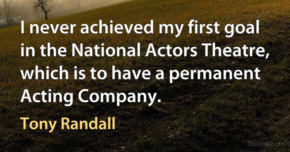 I never achieved my first goal in the National Actors Theatre, which is to have a permanent Acting Company. (Tony Randall)