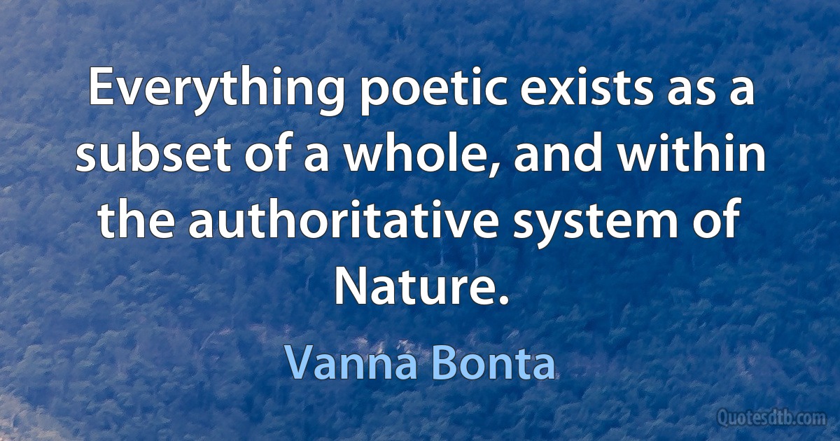 Everything poetic exists as a subset of a whole, and within the authoritative system of Nature. (Vanna Bonta)