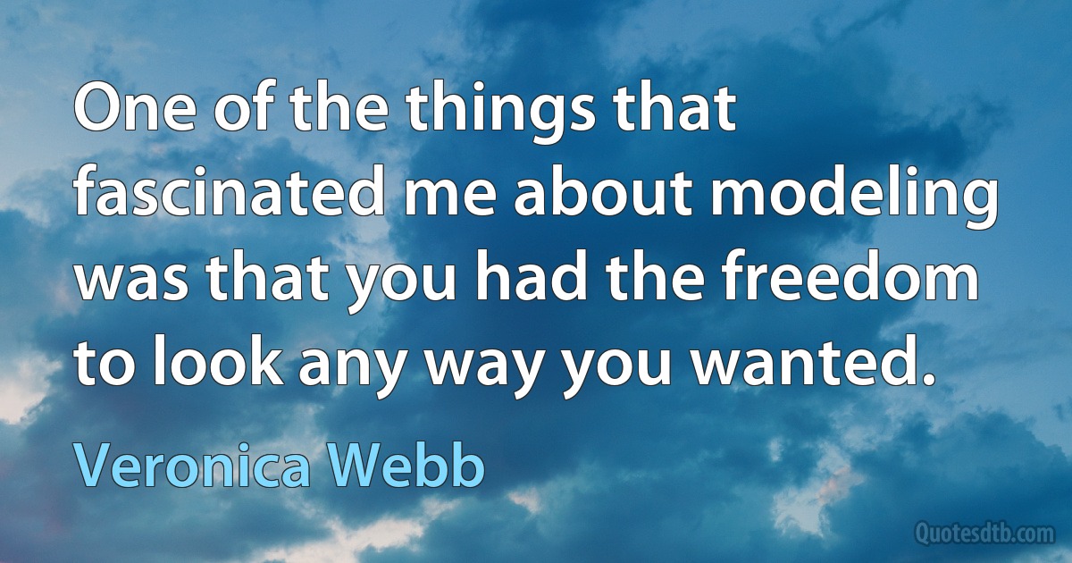 One of the things that fascinated me about modeling was that you had the freedom to look any way you wanted. (Veronica Webb)