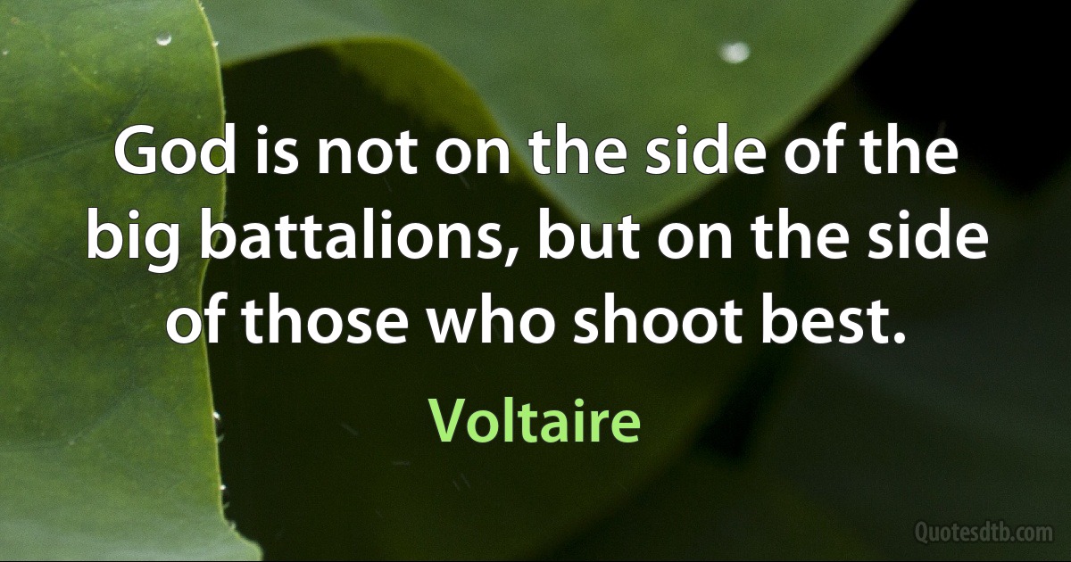 God is not on the side of the big battalions, but on the side of those who shoot best. (Voltaire)