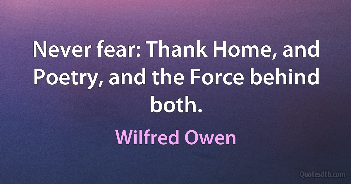 Never fear: Thank Home, and Poetry, and the Force behind both. (Wilfred Owen)